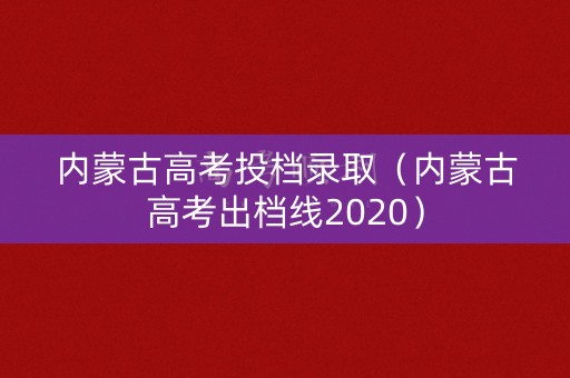 内蒙古高考投档录取(内蒙古高考出档线2020) 内蒙古高考投档录取(内蒙古高考出档线2020)
