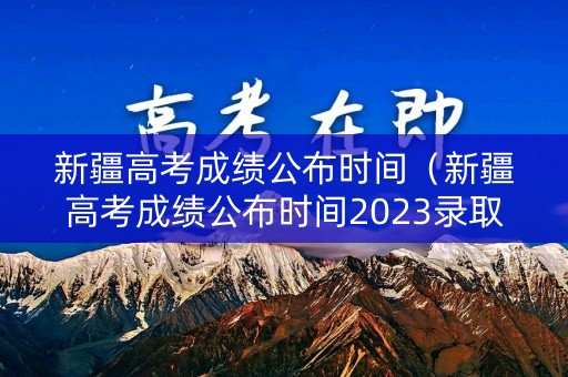 新疆高考成绩公布时间(新疆高考成绩公布时间2023录取分数线是多少) 新疆高考成绩公布时间(新疆高考成绩公布时间2023录取分数线是多少)