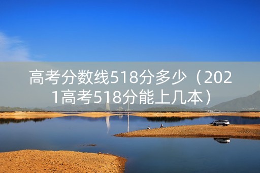 高考分数线518分多少(2021高考518分能上几本) 高考分数线518分多少(2021高考518分能上几本)