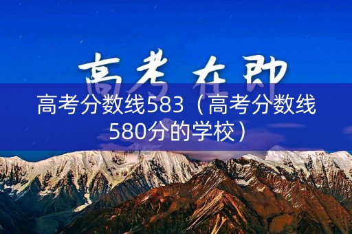 高考分数线583(高考分数线580分的学校) 高考分数线583(高考分数线580分的学校)