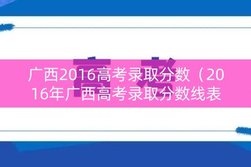 广西2016高考录取分数(2016年广西高考录取分数线表) 广西2016高考录取分数(2016年广西高考录取分数线表)