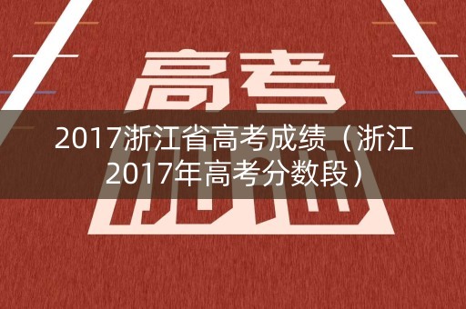 2017浙江省高考成绩(浙江2017年高考分数段) 2017浙江省高考成绩(浙江2017年高考分数段)