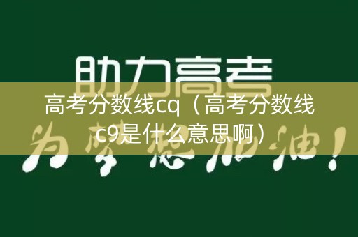 高考分数线cq(高考分数线c9是什么意思啊) 高考分数线cq(高考分数线c9是什么意思啊)