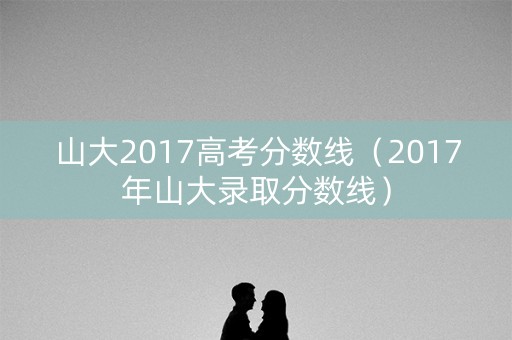 山大2017高考分数线(2017年山大录取分数线) 山大2017高考分数线(2017年山大录取分数线)