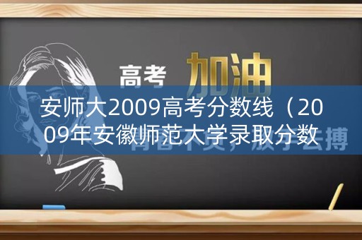 安师大2009高考分数线(2009年安徽师范大学录取分数线) 安师大2009高考分数线(2009年安徽师范大学录取分数线)