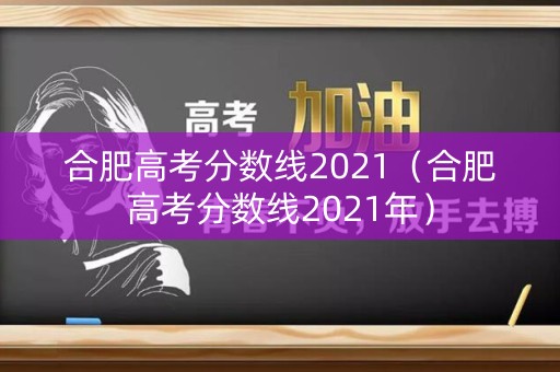 合肥高考分数线2021(合肥高考分数线2021年) 合肥高考分数线2021(合肥高考分数线2021年)