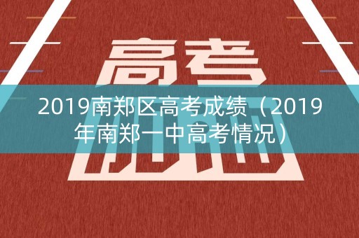 2019南郑区高考成绩(2019年南郑一中高考情况) 2019南郑区高考成绩(2019年南郑一中高考情况)