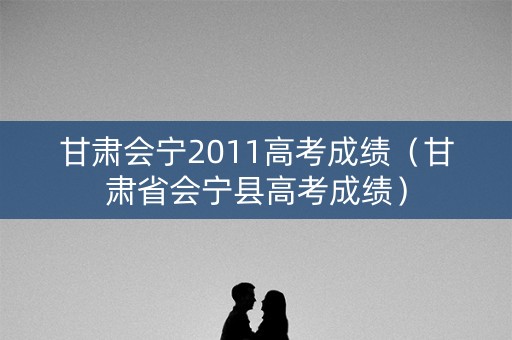 甘肃会宁2011高考成绩(甘肃省会宁县高考成绩) 甘肃会宁2011高考成绩(甘肃省会宁县高考成绩)