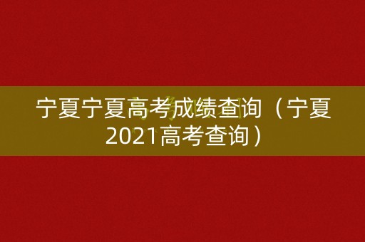 宁夏宁夏高考成绩查询(宁夏2021高考查询) 宁夏宁夏高考成绩查询(宁夏2021高考查询)