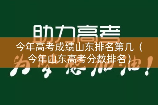 今年高考成绩山东排名第几(今年山东高考分数排名) 今年高考成绩山东排名第几(今年山东高考分数排名)