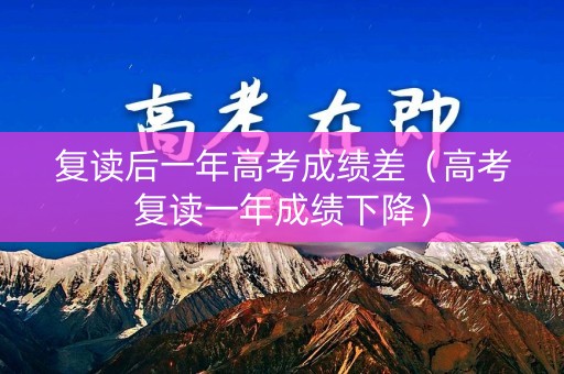 复读后一年高考成绩差(高考复读一年成绩下降) 复读后一年高考成绩差(高考复读一年成绩下降)