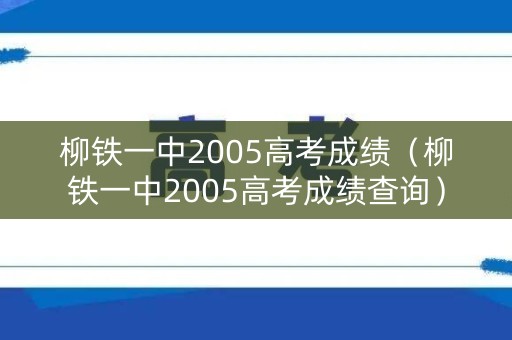 柳铁一中2005高考成绩(柳铁一中2005高考成绩查询) 柳铁一中2005高考成绩(柳铁一中2005高考成绩查询)