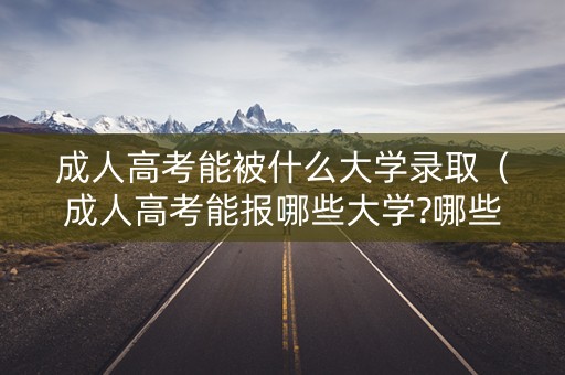 成人高考能被什么大学录取(成人高考能报哪些大学?哪些专业?) 成人高考能被什么大学录取(成人高考能报哪些大学?哪些专业?)