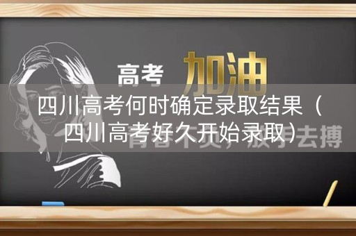 四川高考何时确定录取结果(四川高考好久开始录取) 四川高考何时确定录取结果(四川高考好久开始录取)