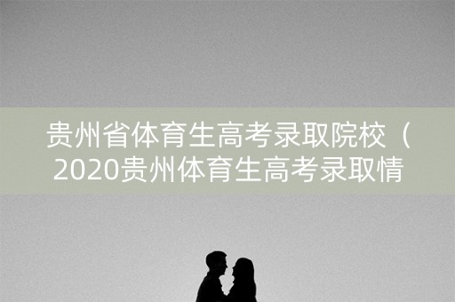 贵州省体育生高考录取院校(2020贵州体育生高考录取情况) 贵州省体育生高考录取院校(2020贵州体育生高考录取情况)