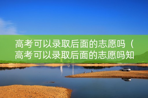 高考可以录取后面的志愿吗(高考可以录取后面的志愿吗知乎) 高考可以录取后面的志愿吗(高考可以录取后面的志愿吗知乎)