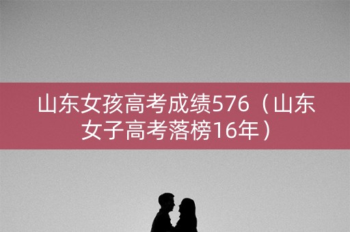山东女孩高考成绩576(山东女子高考落榜16年) 山东女孩高考成绩576(山东女子高考落榜16年)