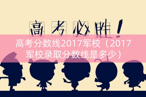 高考分数线2017军校(2017军校录取分数线是多少) 高考分数线2017军校(2017军校录取分数线是多少)