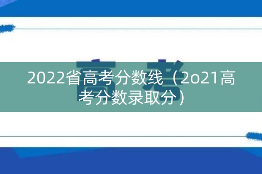 2022省高考分数线(2o21高考分数录取分) 2022省高考分数线(2o21高考分数录取分)