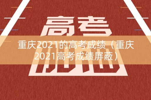 重庆2021的高考成绩（重庆2021高考成绩屏蔽）
