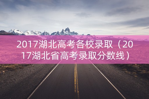 2017湖北高考各校录取(2017湖北省高考录取分数线) 2017湖北高考各校录取(2017湖北省高考录取分数线)