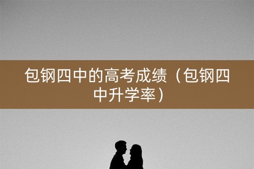 包钢四中的高考成绩(包钢四中升学率) 包钢四中的高考成绩(包钢四中升学率)