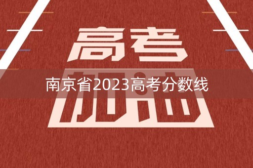 南京省2023高考分数线 南京省2023高考分数线