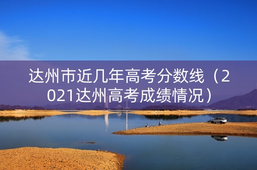 达州市近几年高考分数线(2021达州高考成绩情况) 达州市近几年高考分数线(2021达州高考成绩情况)
