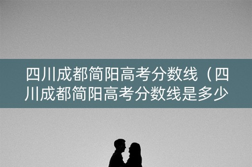 四川成都简阳高考分数线(四川成都简阳高考分数线是多少) 四川成都简阳高考分数线(四川成都简阳高考分数线是多少)