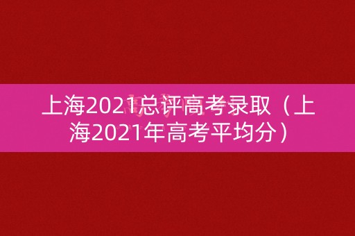 上海2021总评高考录取(上海2021年高考平均分) 上海2021总评高考录取(上海2021年高考平均分)