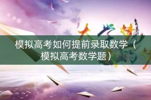 模拟高考如何提前录取数学(模拟高考数学题) 模拟高考如何提前录取数学(模拟高考数学题)