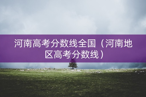 河南高考分数线全国(河南地区高考分数线) 河南高考分数线全国(河南地区高考分数线)