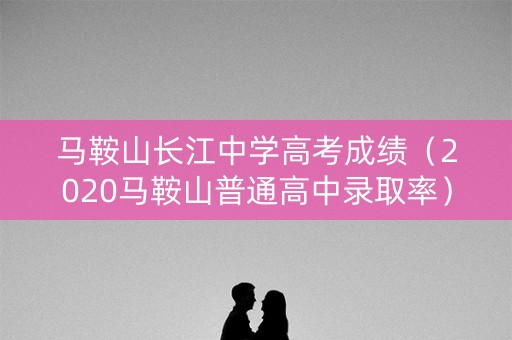 马鞍山长江中学高考成绩（2020马鞍山普通高中录取率）