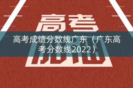 高考成绩分数线广东（广东高考分数线2022）