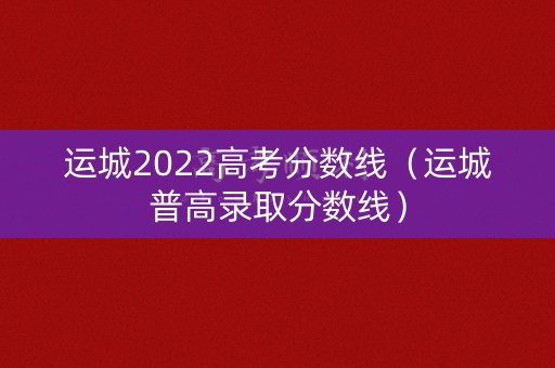 运城2022高考分数线(运城普高录取分数线) 运城2022高考分数线(运城普高录取分数线)