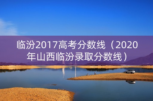临汾2017高考分数线(2020年山西临汾录取分数线) 临汾2017高考分数线(2020年山西临汾录取分数线)