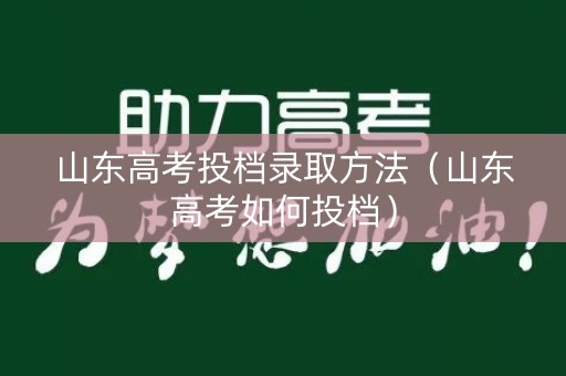 山东高考投档录取方法(山东高考如何投档) 山东高考投档录取方法(山东高考如何投档)