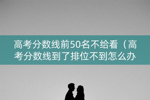 高考分数线前50名不给看(高考分数线到了排位不到怎么办) 高考分数线前50名不给看(高考分数线到了排位不到怎么办)