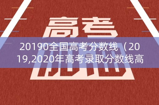 20190全国高考分数线(2019,2020年高考录取分数线高考) 20190全国高考分数线(2019,2020年高考录取分数线高考)