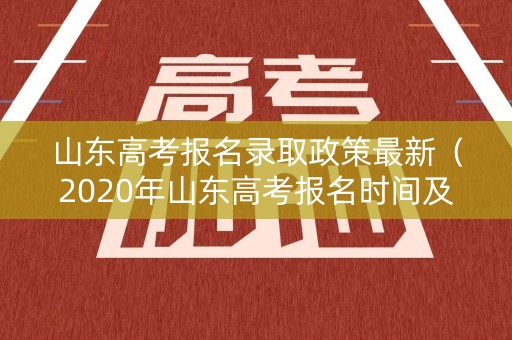 山东高考报名录取政策最新(2020年山东高考报名时间及报名条件) 山东高考报名录取政策最新(2020年山东高考报名时间及报名条件)