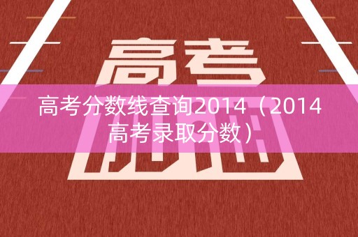 高考分数线查询2014(2014高考录取分数) 高考分数线查询2014(2014高考录取分数)