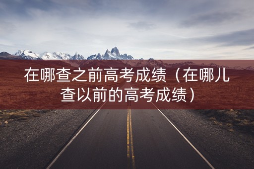 在哪查之前高考成绩(在哪儿查以前的高考成绩) 在哪查之前高考成绩(在哪儿查以前的高考成绩)