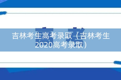 吉林考生高考录取(吉林考生2020高考录取) 吉林考生高考录取(吉林考生2020高考录取)