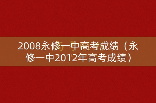 2008永修一中高考成绩(永修一中2012年高考成绩) 2008永修一中高考成绩(永修一中2012年高考成绩)