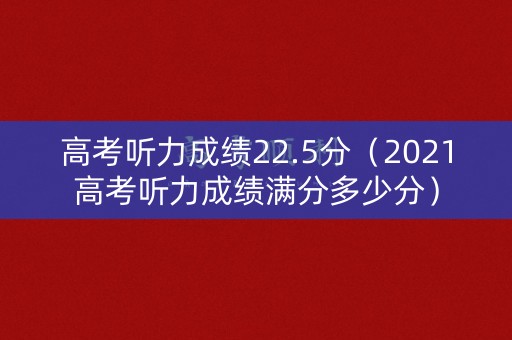 高考听力成绩22.5分(2021高考听力成绩满分多少分) 高考听力成绩22.5分(2021高考听力成绩满分多少分)