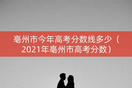 亳州市今年高考分数线多少（2021年亳州市高考分数）