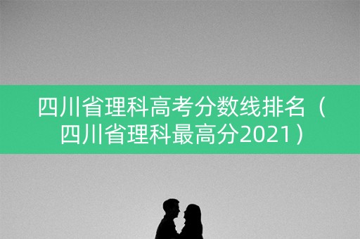 四川省理科高考分数线排名(四川省理科最高分2021) 四川省理科高考分数线排名(四川省理科最高分2021)