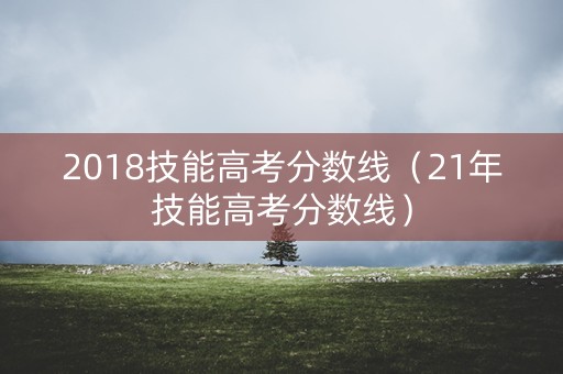 2018技能高考分数线(21年技能高考分数线) 2018技能高考分数线(21年技能高考分数线)