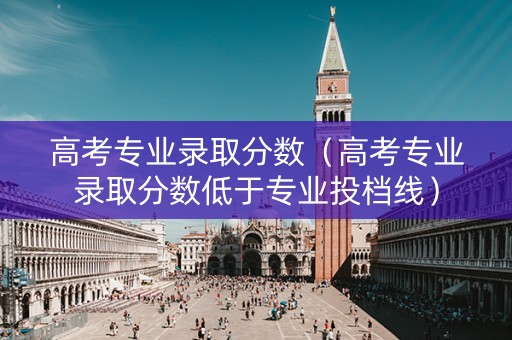 高考专业录取分数(高考专业录取分数低于专业投档线) 高考专业录取分数(高考专业录取分数低于专业投档线)