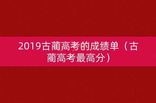 2019古蔺高考的成绩单（古蔺高考最高分）
